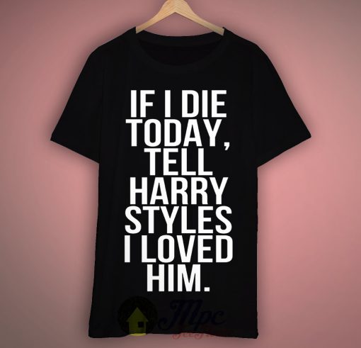 If I Die Today Tell Harry Styles I Loved Him T Shirt