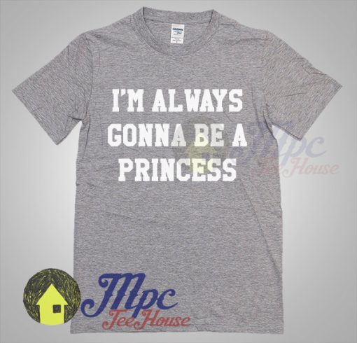 I'm Always Gonna Be A Princess T Shirt