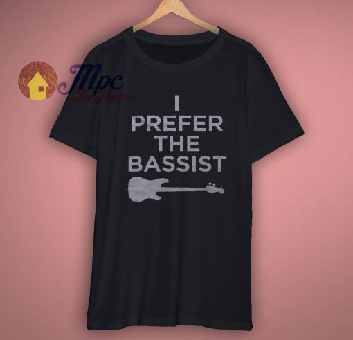 I Prefer The Bassist t shirt