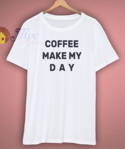 coffee make my day t shirt