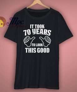 It Took 70 Years To Look This Good T Shirt