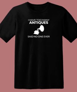 Antique Shirt I Have Too Many Antiques Said No One Ever Funny 80s T Shirt