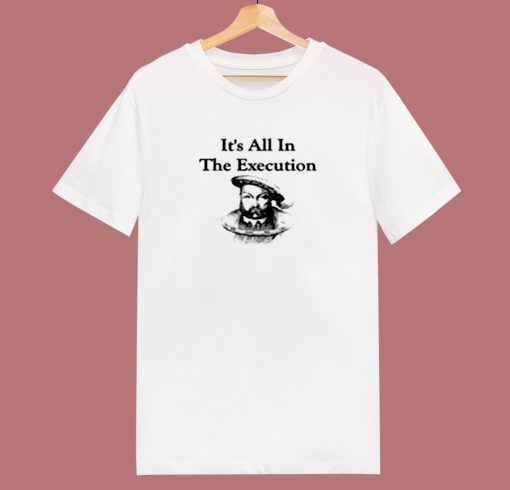 King Henry Viii Quote Its All In The Execution 80s T Shirt