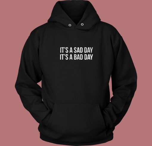 It Is A Sad Day It Is A Bad Day Hoodie Style