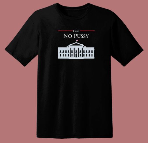 White House I Get No Pussy T Shirt Style