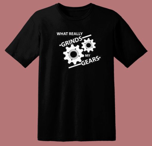 What Really Grinds My Gears T Shirt Style