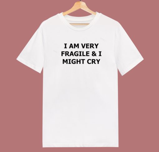 I Am Very Fragile And I Might Cry T Shirt Style