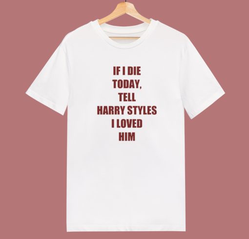 If I Die Today Tell Harry Styles Loved Him T Shirt Style