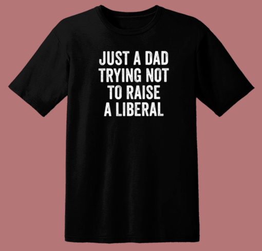 Just A Dad Trying Not To Raise A Liberal T Shirt Style