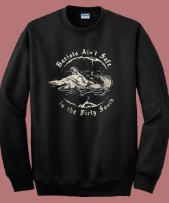 Racists Aint Safe In The Dirty South Sweatshirt