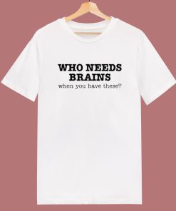 Who Needs Brains T Shirt Style