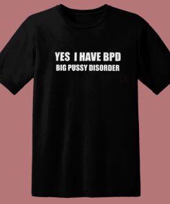 Yes I Have Bpd Big Pussy Disorder T Shirt Style