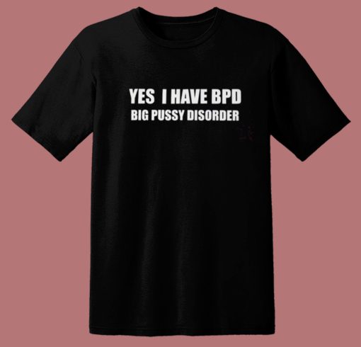 Yes I Have Bpd Big Pussy Disorder T Shirt Style