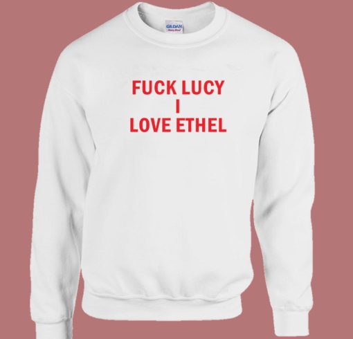 Fuck Lucy I Love Ethel Sweatshirt