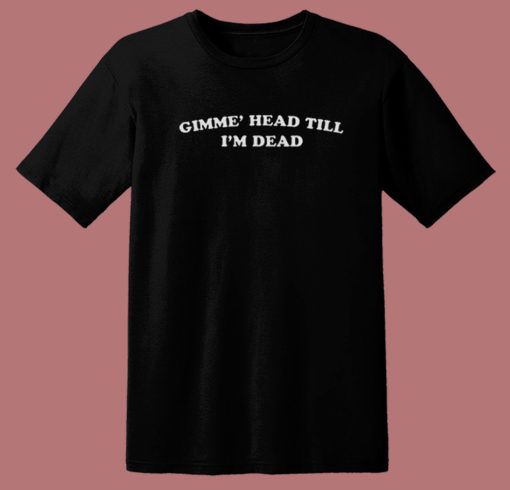 Gimme Head Till Im Dead T Shirt Style