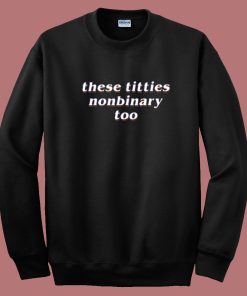 These Titties Nonbinary Too Sweatshirt