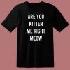 Are You Kitten Me Right Meow T Shirt Style