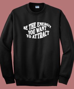 Be The Energy You Want To Attract Sweatshirt