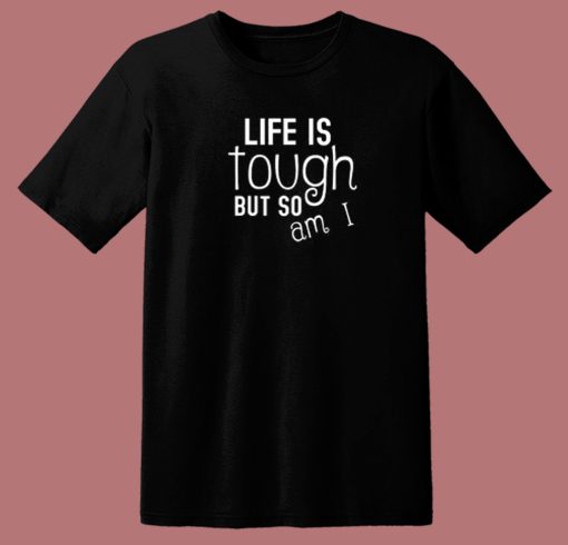 Life Is Tough But So Am I T Shirt Style