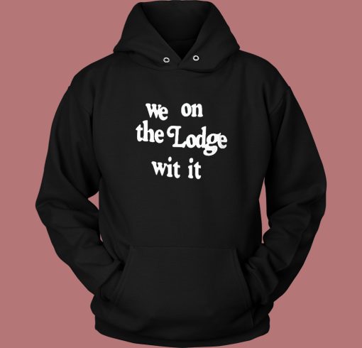 We On The Lodge Wit It Hoodie Style