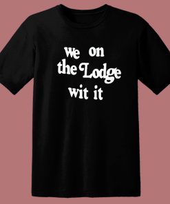 We On The Lodge Wit It T Shirt Style