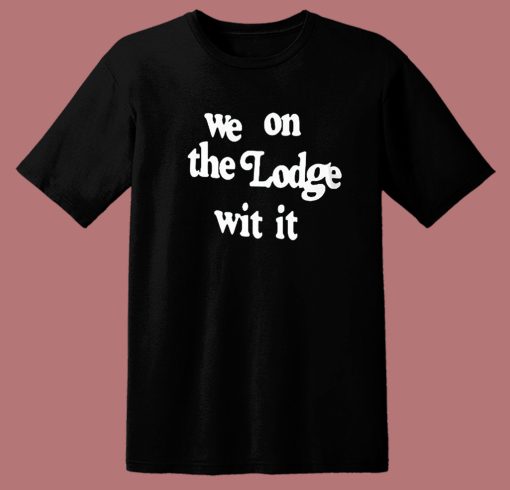 We On The Lodge Wit It T Shirt Style