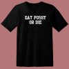 Eat Pussy Or Die T Shirt Style