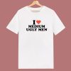 I Love Medium Ugly Men T Shirt Style