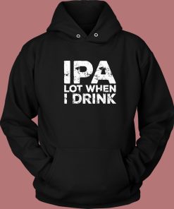 Beer IPA Lot When I Drink Hoodie Style