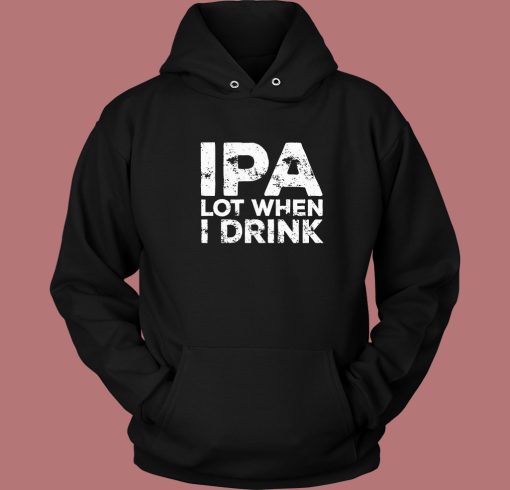 Beer IPA Lot When I Drink Hoodie Style