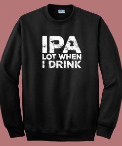 Beer IPA Lot When I Drink Sweatshirt