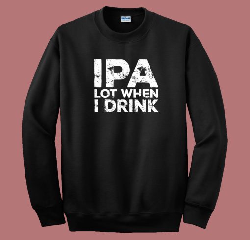 Beer IPA Lot When I Drink Sweatshirt