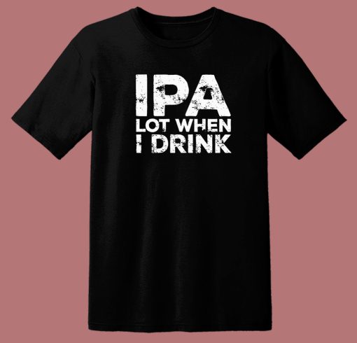 Beer IPA Lot When I Drink T Shirt Style