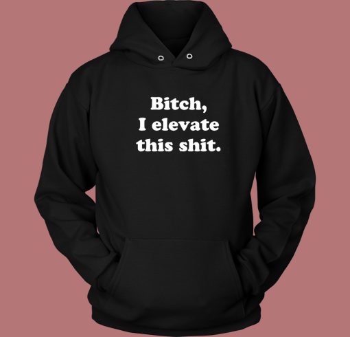 Bitch I Elevate This Shit Hoodie Style