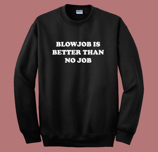 Blowjob Is Better Than No Job Sweatshirt