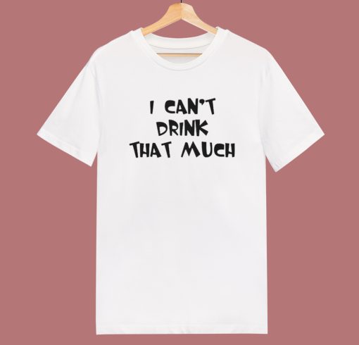 I Can’t Drink That Much T Shirt Style