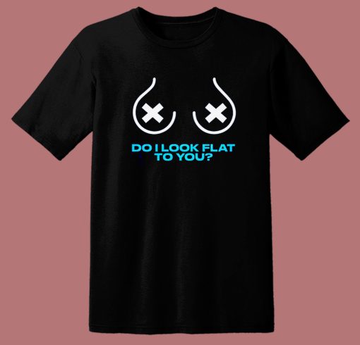 Do I Look Flat To You T Shirt Style