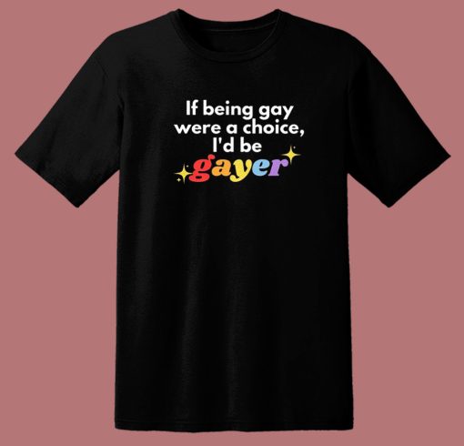 If Being Gay Was A Choice I’d Be Gayer Pride T Shirt Style