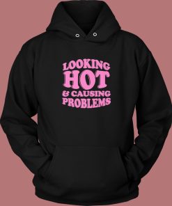 Looking Hot And Causing Problems Hoodie Style