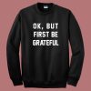 Ok But First Be Grateful Sweatshirt