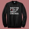 Shut The Fuck Up About Chicago Sweatshirt