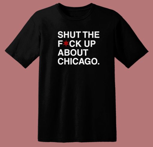 Shut The Fuck Up About Chicago T Shirt Style