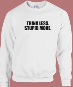 Think Less Stupid More Sweatshirt