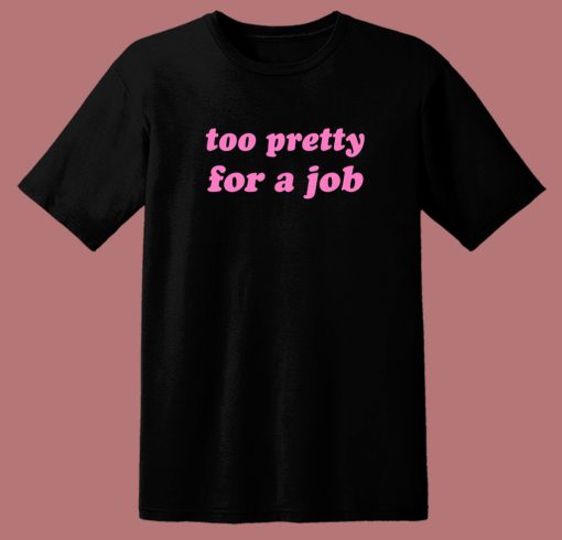 Too Pretty For A Job T Shirt Style