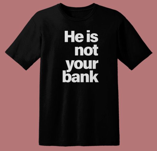 He Is Not Your Bank T Shirt Style