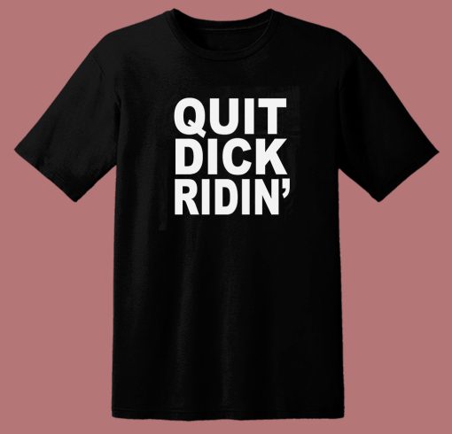 Quit Dick Ridin T Shirt Style