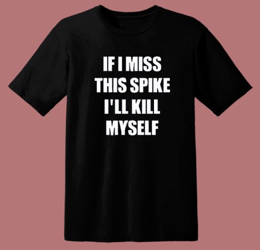 If I Miss This Spike I’ll Kill Myself T Shirt Style