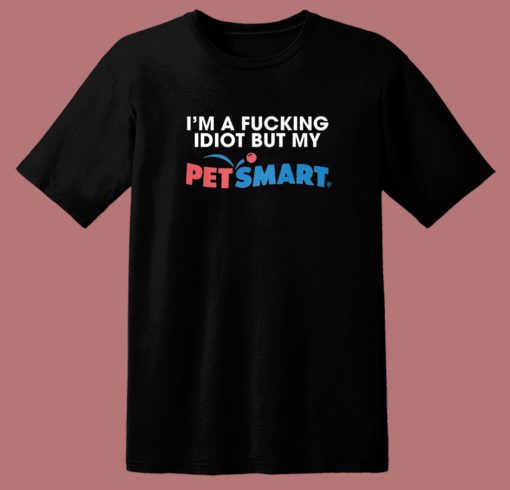 I’m A Fucking Idiot But My Petsmart T Shirt Style