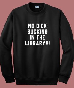 No Dick Sucking In The Library Sweatshirt