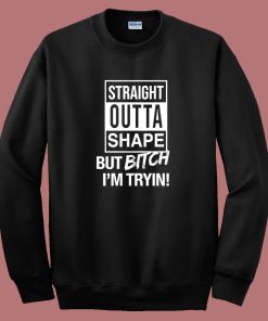 Straight Outta Shape But Bitch I’m Trying Sweatshirt